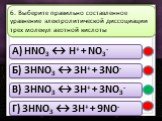 A) HNO3 ↔ H+ + NO3- Б) 3HNO3 ↔ 3H+ + 3NO- В) 3HNO3 ↔ 3H+ + 3NO3- Г) 3HNO3 ↔ 3H+ + 9NO-. 6. Выберите правильно составленное уравнение электролитической диссоциации трех молекул азотной кислоты