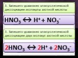 HNO3 ↔. 3. Запишите уравнение электролитической диссоциации молекулы азотной кислоты. HNO3 ↔ H HNO3 ↔ H+ HNO3 ↔ H+ + HNO3 ↔ H+ + NO3 HNO3 ↔ H+ + NO3- 2HNO3↔. 3. Запишите уравнение электролитической диссоциации двух молекул азотной кислоты. 2HNO3 ↔ 2H 2HNO3 ↔ 2H+ 2HNO3 ↔ 2H+ + 2HNO3 ↔ 2H+ + 2NO3 2HNO