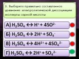 A) H2SO4 ↔ H+ + 4SO2- Б) H2SO4 ↔ 2H+ + SO4- В) H2SO4 ↔ 4H2+ + 4SO42- Г) H2SO4 ↔ 2H+ + SO42-. 3. Выберите правильно составленное уравнение электролитической диссоциации молекулы серной кислоты
