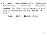 В ряду SеO2—ТеO2—РоO2 отчетливо наблюдается ослабление кислотных свойств. Так, SеO2 легко растворяется в воде, образуя селенистую кислоту Н2SеО3 (K1 = 210-3): SеO2 + Н2O = Н2SеО3 (S, Se)