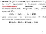 Оксид SеO2 (а также SеО32-) по сравнению с SO2 (в SО32-) проявляют в большей степени окислительные свойства, чем восстановительные. Например, SеO2 легко окисляет SО2: 2SО2 + SеО2 = Sе + 2SО3 Для окисления же производных Э (IV) необходимы сильные окислители. H2SeO3 + H2O2 = H2SeO4 + H2O