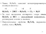 Также, Н2SеO4 окисляет концентрированную соляную кислоту: +6 -1 +4 0 Н2SеO4 + 2HCl = Н2SеO3 + Cl2 + H2O За счет выделения атомарного хлора смесь Н2SеO4 и НСl — сильнейший окислитель, растворяет золото и платину. Окислительные свойства H6TeO6 выражены слабее, чем у H2SеO4.