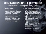 Існує два способи формування волокна: мокрий і сухий. Мокрий спосіб використовується у випадку прядіння волокна із розчину,який подається прядильним насосом, проходить через фільтр, продавлюється через отвори філь’єри і потрапляє в розчин, що знаходиться в осадовій ванні. Далі утворені нитки намотую