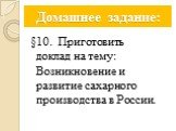 Домашнее задание: §10. Приготовить доклад на тему: Возникновение и развитие сахарного производства в России.