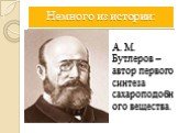 Немного из истории: А. М. Бутлеров – автор первого синтеза сахароподобного вещества.