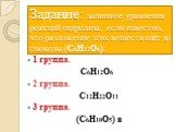 Задание: запишите уравнения реакций гидролиза, если известно, что разложение этих веществ идёт до глюкозы (С6Н12О6). 1 группа. С6Н12О6 2 группа. С12Н22О11 3 группа. (С6Н10О5) n