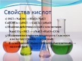 Свойства кислот. 1) HCl + NaOH → H2O+ NaCl Cu(OH)2 + 2HCl → CuCl2 + 2H2O 2) Взаимодействие солей с кислотами Na2CO3 + HCl → 2NaCl +H2O + CO2 3) Изменение цвета индикаторов: (лакмус в кислотах) Синий → красный В основаниях (фенотвталеин бесцветный) → малиновый