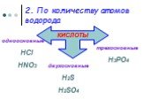 2. По количеству атомов водорода. одноосновные HCl HNO3. двухосновные H2S H2SO4. трехосновные H3PO4