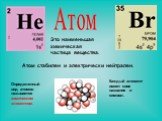 Атом. Это наименьшая химическая частица вещества. Определенный вид атомов называется химическим элементом. Каждый элемент имеет свое название и символ. Атом стабилен и электрически нейтрален.