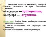 Запишите символы элементов, которые можно составить из букв латинского названия: а) водорода — hydrogenium; б) серебра — argentum. Примечание. Любую букву, входящую в состав латинского названия: а) можно записывать как строчную или прописную; б) можно использовать сколько угодно раз.