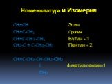 Номенклатура и Изомерия. CH≡CH Этин CH≡C-CH3 Пропин CH≡C-CH2-CH3 Бутин - 1 CH3-C ≡ C-CH2-CH3 Пентин - 2 CH≡C-CH2-CH-CH2-CH3 I 4-метил-гексин-1 CH3