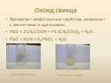 Оксид свинца. Проявляет амфотерные свойства, реагирует с кислотами и щелочами. PbО + 2СН3СООН = Pb (СН3СОО)2 + Н2О. PbО + КОН = К2PbО2 + Н2О.