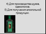 4) Для производства духов, одеколонов. 5) Для получения алкогольной продукции.
