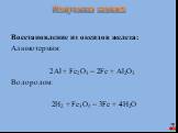 Восстановление из оксидов железа: Алюмотермия: 2Al + Fe2O3 = 2Fe + Al2O3 Водородом: 2Н2 + Fe3O4 = 3Fe + 4H2O. Получение железа