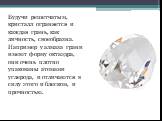 Будучи решетчатым, кристалл ограняется и каждая грань, как личность, своеобразна. Например у алмаза грани имеют форму октаэдра, они очень плотно упакованы атомами углерода, и отличаются в силу этого и блеском, и прочностью.