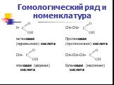Гомологический ряд и номенклатура. Н- метановая (муравьиная) кислота СН3- этановая (уксусная) кислота. СН3-СН2- Пропановая (пропионовая) кислота СН3-СН2-СН2- Бутановая (масляная) кислота