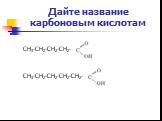 Дайте название карбоновым кислотам. СН3-СН2-СН2-СН2- СН3-СН2-СН2-СН2-СН2-