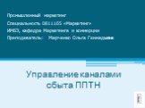 Управление каналами сбыта ППТН. Промышленный маркетинг Специальность 0811165 «Маркетинг» ИМБЭ, кафедра Маркетинга и коммерции Преподаватель: Марченко Ольга Геннадьевна