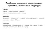 Проблема внешнего долга в мире: причины, масштабы, структура. Причины -приток в страну ссудного капитала -приток в страну финансовой помощи Масштабы -формально сосредоточен в странах с неконвертируемой валютой -составляет более $ 3 трлн. Структура -официальный (государственный) внешний долг (около $