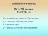 Уравнение Фишера: MV = PQ, отсюда Р=МV/Q, где М – количество денег в обращении V – скорость обращения денег P – уровень цен Q – реальный объем производства