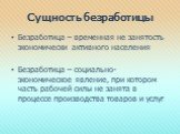 Сущность безработицы. Безработица – временная не занятость экономически активного населения Безработица – социально-экономическое явление, при котором часть рабочей силы не занята в процессе производства товаров и услуг