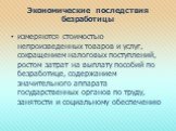 Экономические последствия безработицы. измеряются стоимостью непроизведенных товаров и услуг, сокращением налоговых поступлений, ростом затрат на выплату пособий по безработице, содержанием значительного аппарата государственных органов по труду, занятости и социальному обеспечению