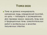 Тема эссе. Тема не должна инициировать изложение лишь определений понятий, ее цель — побуждать к размышлению. Для примера можно сравнить темы эссе и традиционные темы самостоятельных работ и контрольных в качестве письменных ответов.