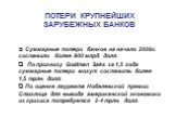 ПОТЕРИ КРУПНЕЙШИХ ЗАРУБЕЖНЫХ БАНКОВ Суммарные потери банков на начало 2009г. составили более 800 млрд. долл. По прогнозу Goldman Saks за 1,5 года суммарные потери могут составить более 1,5 трлн. долл. По оценке лауреата Нобелевской премии Стиглица для вывода американской экономики из кризиса потребу