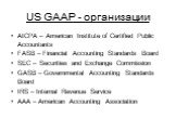US GAAP - организации. AICPA – American Institute of Certified Public Accountants FASB – Financial Accounting Standards Board SEC – Securities and Exchange Commission GASB – Governmental Accounting Standards Board IRS – Internal Revenue Service AAA – American Accounting Association