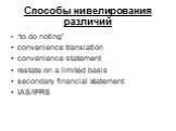 Способы нивелирования различий. “to do noting” convenience translation convenience statement restate on a limited basis secondary financial statement IAS/IFRS
