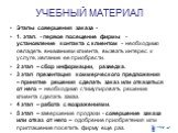 Этапы совершения заказа - 1. этап. - первое посещение фирмы - установление контакта с клиентом - необходимо овладеть вниманием клиента, вызвать интерес к услуге, желание ее приобрести. 2 этап – сбор информации, разведка. 3 этап презентация коммерческого предложения – принятие решения сделать заказ и