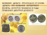 Название «деньги» произошло от слова «деньга». Это название серебряной монеты, которую чеканили в годы правления Дмитрия Донского