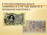 В России бумажные деньги появились в 1769 году. Ввела их в обращение Екатерина II