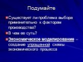 Подумайте. Существует ли проблема выбора применительно к факторам производства? В чем ее суть? Экономическое моделирование – создание упрощенной схемы экономического процесса