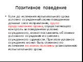 Позитивное поведение. Если до истечения испытательного срока условно осужденный своим поведением доказал свое исправление, суд по представлению органа, осуществляющего контроль за поведением условно осужденного, может постановить об отмене условного осуждения и о снятии с осужденного судимости. При 