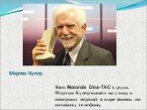 Мартин Купер. Взяв Motorola Dina-TAC в руки, Мартин Купер вышел на улицу и совершил первый в мире звонок по сотовому телефону.