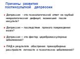 Депрессия - это психологический ответ на грубый неврологический дефицит, возникший после инсульта? Депрессия – последствие прямого повреждения мозга? Депрессия – это фактор цереброваскулярных заболеваний? ПИД в результате обострения преморбидных расстройств личности и психических заболеваний? Причин