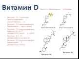 Витамин D является производным стероидов. Витамин D1	сочетание эргокальциферола с люмистеролом, 1:1 Витамин D2 эргокальциферол (производное эргостерола) Витамин D3 холекальциферол (образуется из 7-дигидрохолестерола в коже) Витамин D4	22-дигидроэргокальциферол Витамин D5 ситокальхиферол (производное