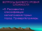 6. Расскажите о классификации магматических горных пород. Приведите примеры.