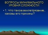 ВОПРОСЫ МИНИМАЛЬНОГО УРОВНЯ СЛОЖНОСТИ. 1. Что такое землетрясение , каковы его причины?