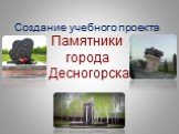 Создание учебного проекта Памятники города Десногорска