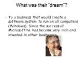 To a business that would create a software system to run on all computers (Windows). Since the success of Microsoft he has become very rich and invested in other businesses