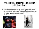 Who is the “dreamer”, and when did they live? Joel Zimmerman or by his stage name Dead Mau5 (dead mouse) was born on born January 5, 1981. He is currently alive