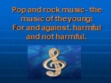 Pop and rock music - the music of the young: For and against, harmful and not harmful.