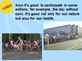 Also it’s good to participate in some actions, for example, the day without cars. It’s good not only for our nature but also for our health.