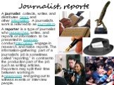 Journalist, reporter. A journalist collects, writes and distributes news and other information. A journalist's work is referred to as journalism. A reporter is a type of journalist who researches, writes, and reports on information to be presented in sources, conduct interviews, engage in research, 