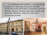 Lviv National Art Gallery , a leading art museum in Ukraine, has over 60,000 artworks in its collection, including works of Polish, Italian, French, German, Dutch and Flemish, Spanish, Austrian and other European artists.