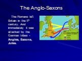 The Anglo-Saxons. The Romans left Britain in the 5th century. And immediately it was attacked by the German tribes - Angles, Saxons, Jutes.