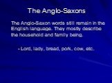 The Anglo-Saxon words still remain in the English language. They mostly describe the household and family being. - Lord, lady, bread, pork, cow, etc.