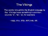 The words brought to the English language by the Vikings have something in common: sounds “s”, “sk”, “g”, for example: - egg, sky, ship, skirt, sea, etc.